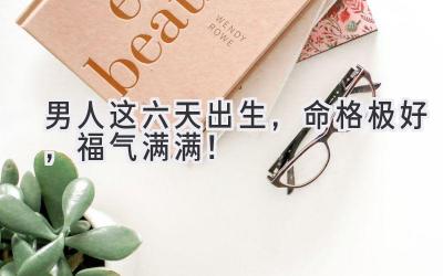 男人这六天出生,命格极好,福气满满!