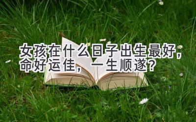 女孩在什么日子出生最好,命好运佳,一生顺遂?