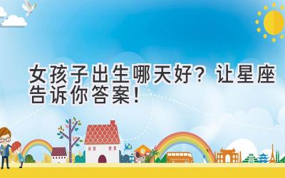 女孩子出生哪天好?让星座告诉你答案!