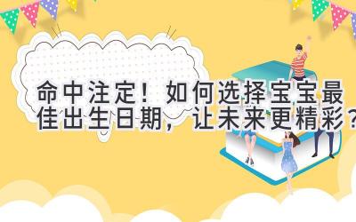 命中注定!如何选择宝宝最佳出生日期,让未来更精彩?