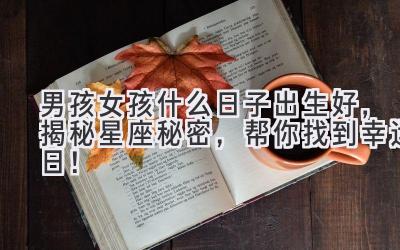 男孩女孩什么日子出生好,揭秘星座秘密,帮你找到幸运日!