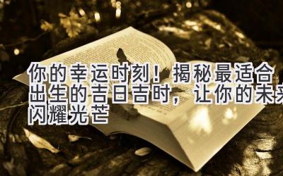 你的幸运时刻!揭秘最适合出生的吉日吉时,让你的未来闪耀光芒