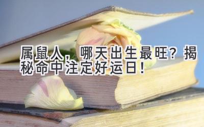 属鼠人,哪天出生最旺?揭秘命中注定好运日!