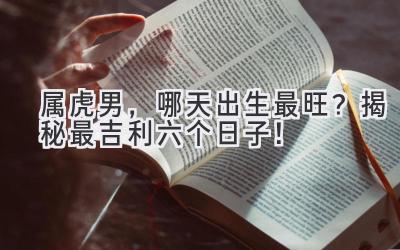 属虎男,哪天出生最旺?揭秘最吉利六个日子!