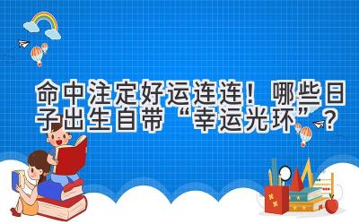 命中注定好运连连!哪些日子出生自带“幸运光环”?