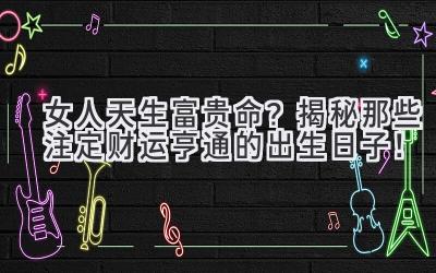 女人天生富贵命?揭秘那些注定财运亨通的出生日子!