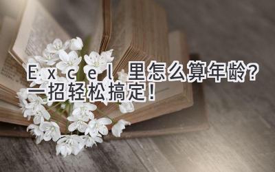 Excel里怎么算年龄?一招轻松搞定!