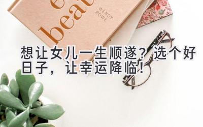 想让女儿一生顺遂?选个好日子,让幸运降临!