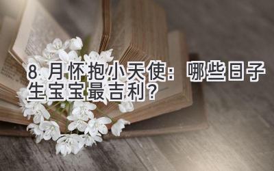 8月怀抱小天使:哪些日子生宝宝最吉利?