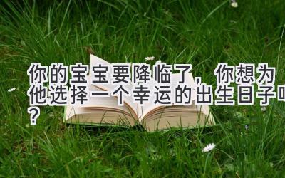 你的宝宝要降临了,你想为他选择一个幸运的出生日子吗?