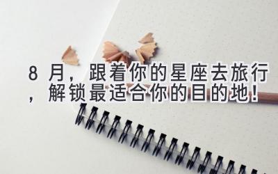 8月,跟着你的星座去旅行,解锁最适合你的目的地!
