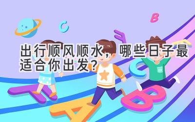 出行顺风顺水,哪些日子最适合你出发?