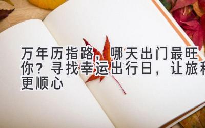 万年历指路,哪天出门最旺你? 寻找幸运出行日,让旅程更顺心