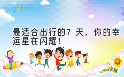 最适合出行的7天,你的幸运星在闪耀!