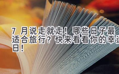 7月说走就走!哪些日子最适合旅行?快来看看你的幸运日!