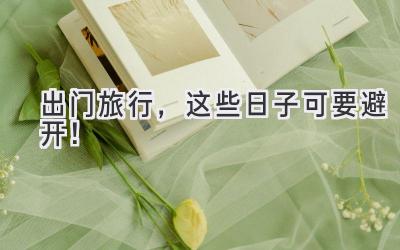 出门旅行,这些日子可要避开!
