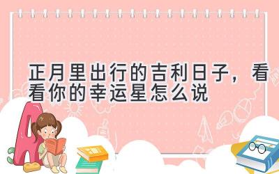 正月里出行的吉利日子,看看你的幸运星怎么说