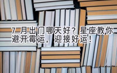 7月出门哪天好?星座教你避开霉运,迎接好运!