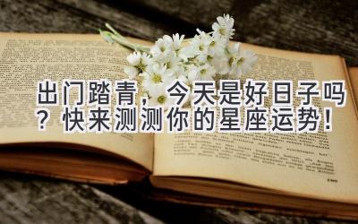 出门踏青,今天是好日子吗?快来测测你的星座运势!