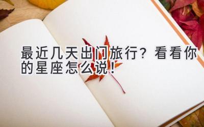 最近几天出门旅行?看看你的星座怎么说!