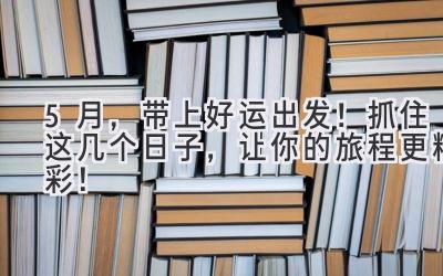 5月,带上好运出发!抓住这几个日子,让你的旅程更精彩!