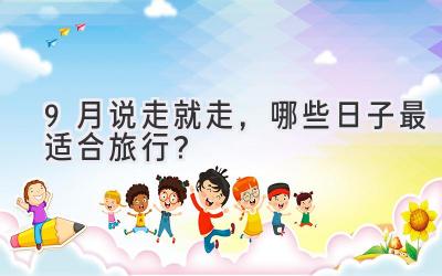 9月说走就走,哪些日子最适合旅行?