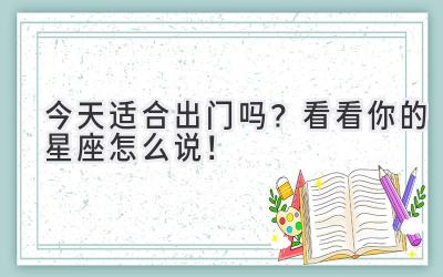 今天适合出门吗?看看你的星座怎么说!