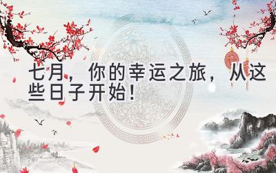 七月,你的幸运之旅,从这些日子开始!
