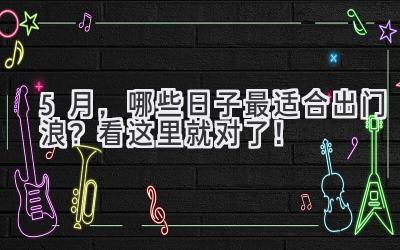 5月,哪些日子最适合出门浪?看这里就对了!