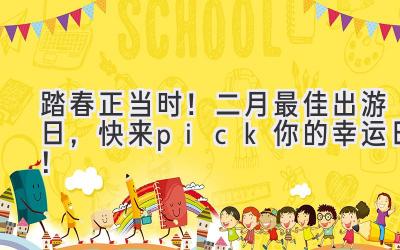 踏春正当时!二月最佳出游日,快来pick你的幸运日!