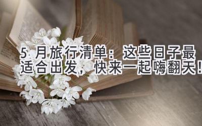 5月旅行清单:这些日子最适合出发,快来一起嗨翻天!