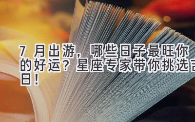 7月出游,哪些日子最旺你的好运?星座专家带你挑选吉日!
