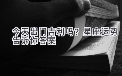 今天出门吉利吗?星座运势告诉你答案