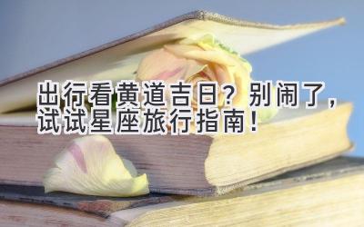 出行看黄道吉日?别闹了,试试星座旅行指南!