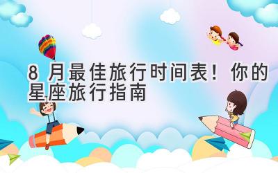 8月最佳旅行时间表!你的星座旅行指南