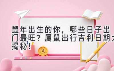 鼠年出生的你,哪些日子出门最旺?属鼠出行吉利日期大揭秘!