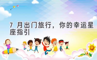 7月出门旅行,你的幸运星座指引