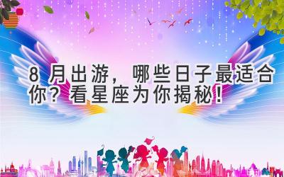 8月出游,哪些日子最适合你?看星座为你揭秘!