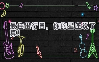 最佳出行日,你的星座说了算!