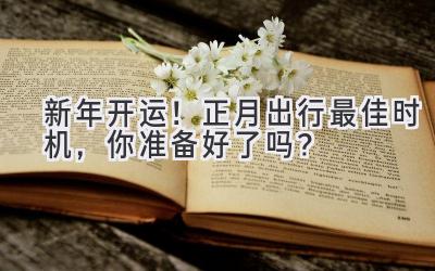 新年开运!正月出行最佳时机,你准备好了吗?