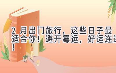 2月出门旅行,这些日子最适合你!避开霉运,好运连连!