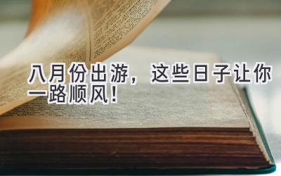 八月份出游,这些日子让你一路顺风!