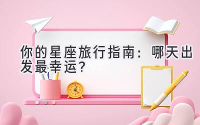 你的星座旅行指南:哪天出发最幸运?