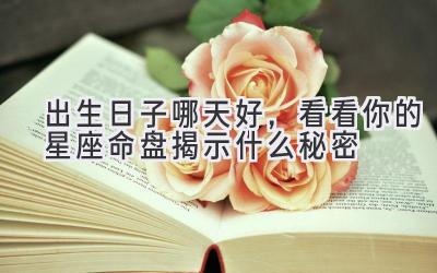 出生日子哪天好,看看你的星座命盘揭示什么秘密