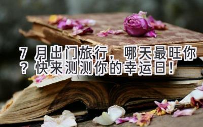 7月出门旅行,哪天最旺你?快来测测你的幸运日!