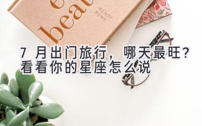 7月出门旅行,哪天最旺?看看你的星座怎么说