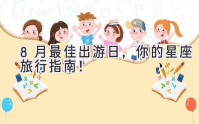 8月最佳出游日,你的星座旅行指南!