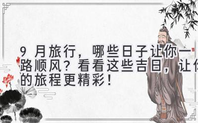 9月旅行,哪些日子让你一路顺风?看看这些吉日,让你的旅程更精彩!
