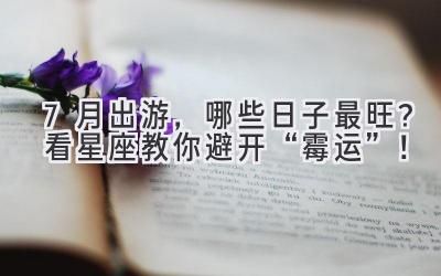 7月出游,哪些日子最旺?看星座教你避开“霉运”!