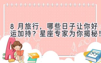 8月旅行,哪些日子让你好运加持?星座专家为你揭秘!